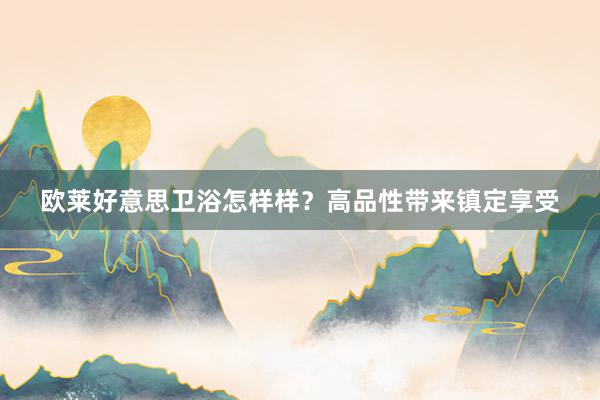 欧莱好意思卫浴怎样样？高品性带来镇定享受