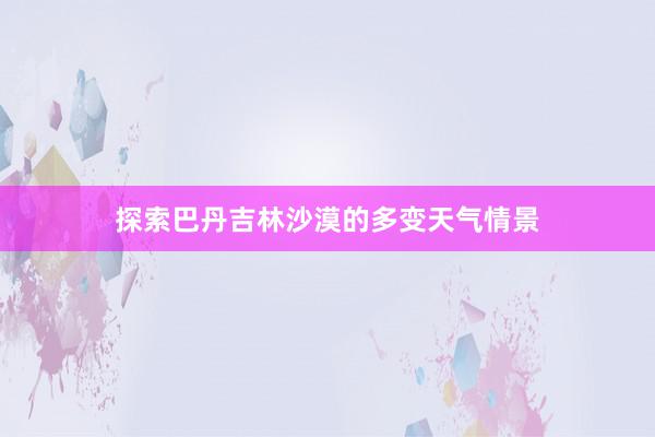 探索巴丹吉林沙漠的多变天气情景