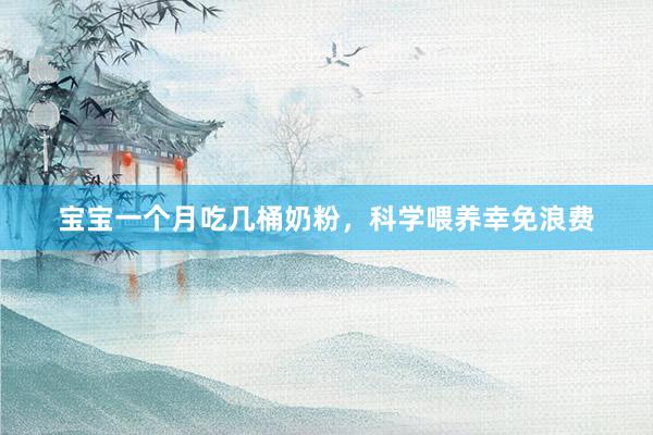 宝宝一个月吃几桶奶粉，科学喂养幸免浪费