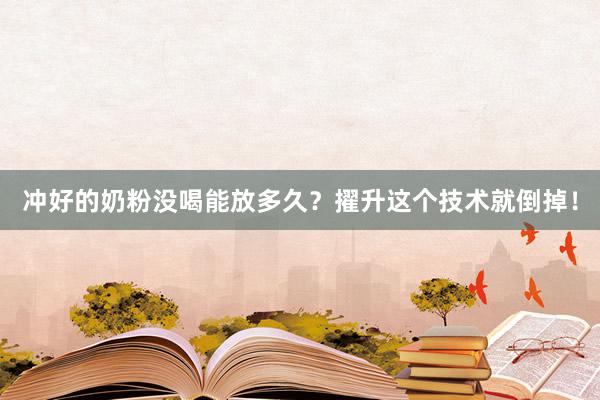 冲好的奶粉没喝能放多久？擢升这个技术就倒掉！