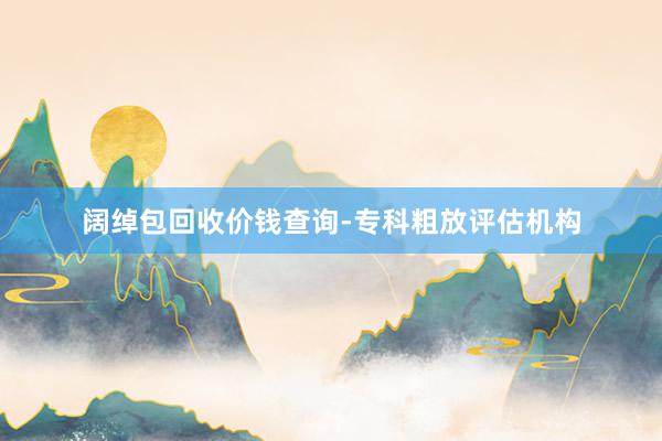 阔绰包回收价钱查询-专科粗放评估机构