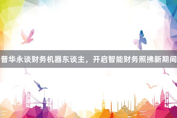 普华永谈财务机器东谈主，开启智能财务照拂新期间
