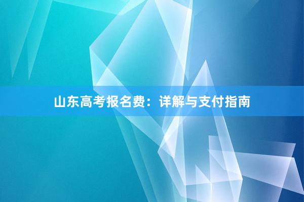 山东高考报名费：详解与支付指南