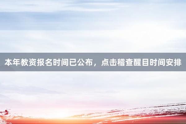 本年教资报名时间已公布，点击稽查醒目时间安排