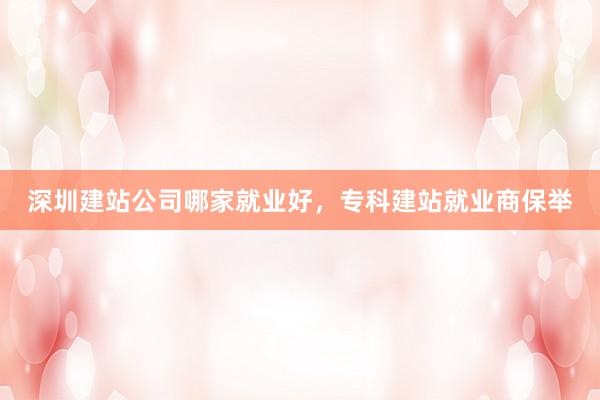 深圳建站公司哪家就业好，专科建站就业商保举