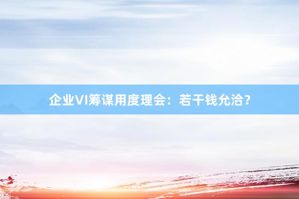 企业VI筹谋用度理会：若干钱允洽？