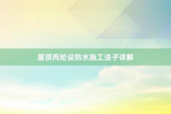 屋顶丙纶设防水施工法子详解
