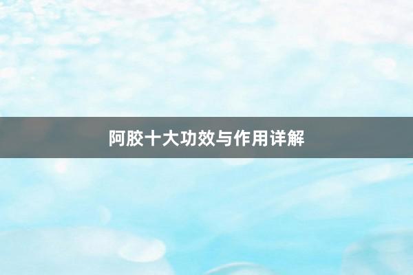 阿胶十大功效与作用详解